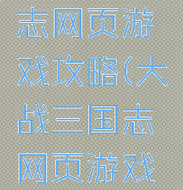 大战三国志网页游戏攻略(大战三国志网页游戏攻略图)