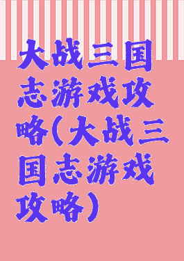 大战三国志游戏攻略(大战三国志游戏攻略)