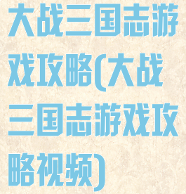 大战三国志游戏攻略(大战三国志游戏攻略视频)