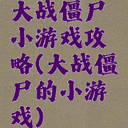 大战僵尸小游戏攻略(大战僵尸的小游戏)