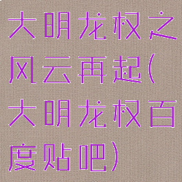 大明龙权之风云再起(大明龙权百度贴吧)