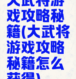 大武将游戏攻略秘籍(大武将游戏攻略秘籍怎么获得)