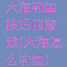 大海钓鱼技巧的游戏(大海怎么钓鱼)