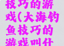 大海钓鱼技巧的游戏(大海钓鱼技巧的游戏叫什么)