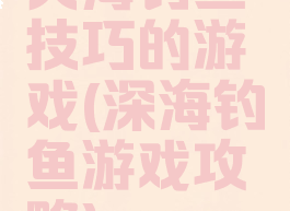 大海钓鱼技巧的游戏(深海钓鱼游戏攻略)