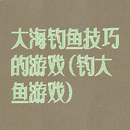 大海钓鱼技巧的游戏(钓大鱼游戏)