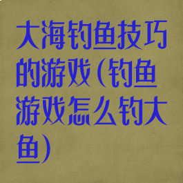 大海钓鱼技巧的游戏(钓鱼游戏怎么钓大鱼)
