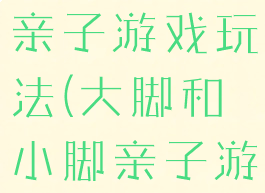 大脚碰小脚亲子游戏玩法(大脚和小脚亲子游戏)