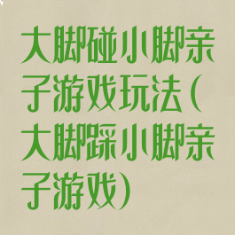 大脚碰小脚亲子游戏玩法(大脚踩小脚亲子游戏)