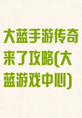 大蓝手游传奇来了攻略(大蓝游戏中心)