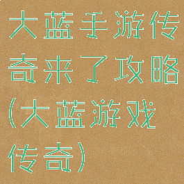 大蓝手游传奇来了攻略(大蓝游戏传奇)