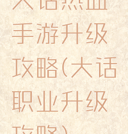 大话热血手游升级攻略(大话职业升级攻略)