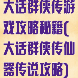 大话群侠传游戏攻略秘籍(大话群侠传仙器传说攻略)