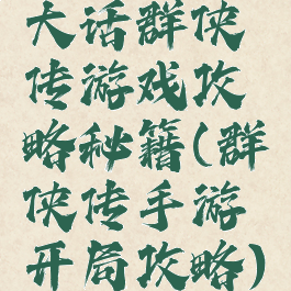 大话群侠传游戏攻略秘籍(群侠传手游开局攻略)