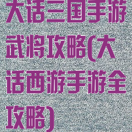 大话三国手游武将攻略(大话西游手游全攻略)
