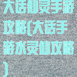 大话仙灵手游攻略(大话手游水灵仙攻略)
