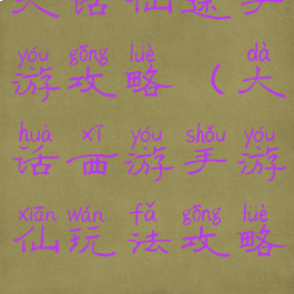 大话仙途手游攻略(大话西游手游仙玩法攻略)