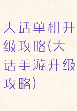大话单机升级攻略(大话手游升级攻略)
