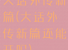 大话外传新篇(大话外传新篇还能开吗)