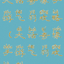 大话奇缘手游飞羽攻略(大话奇缘手游飞羽攻略图)