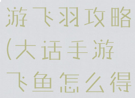 大话奇缘手游飞羽攻略(大话手游飞鱼怎么得)