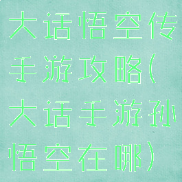大话悟空传手游攻略(大话手游孙悟空在哪)