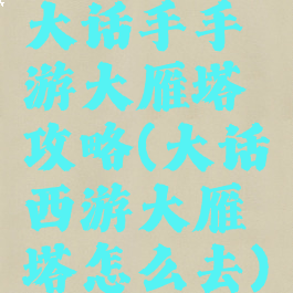 大话手手游大雁塔攻略(大话西游大雁塔怎么去)