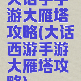 大话手手游大雁塔攻略(大话西游手游大雁塔攻略)