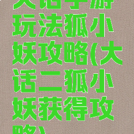 大话手游玩法狐小妖攻略(大话二狐小妖获得攻略)