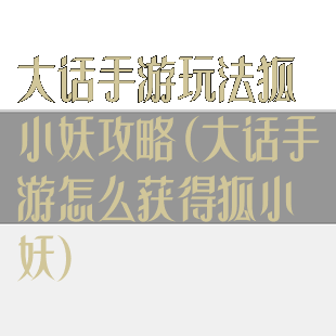 大话手游玩法狐小妖攻略(大话手游怎么获得狐小妖)