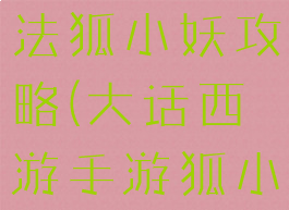 大话手游玩法狐小妖攻略(大话西游手游狐小妖分享)