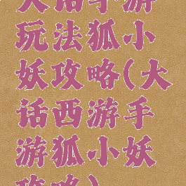 大话手游玩法狐小妖攻略(大话西游手游狐小妖攻略)