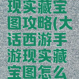 大话手游现实藏宝图攻略(大话西游手游现实藏宝图怎么玩)