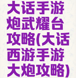 大话手游炮武耀台攻略(大话西游手游大炮攻略)