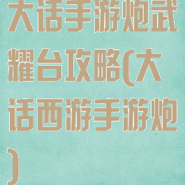 大话手游炮武耀台攻略(大话西游手游炮)