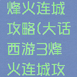 大话手游烽火连城攻略(大话西游3烽火连城攻略)