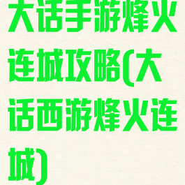 大话手游烽火连城攻略(大话西游烽火连城)
