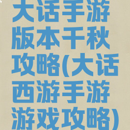 大话手游版本千秋攻略(大话西游手游游戏攻略)