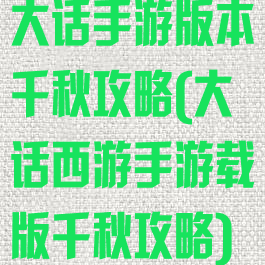 大话手游版本千秋攻略(大话西游手游载版千秋攻略)