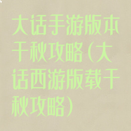 大话手游版本千秋攻略(大话西游版载千秋攻略)