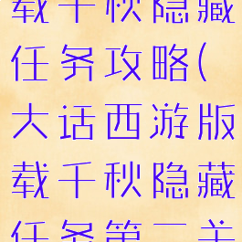 大话手游版载千秋隐藏任务攻略(大话西游版载千秋隐藏任务第二关)
