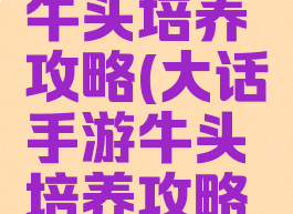 大话手游牛头培养攻略(大话手游牛头培养攻略图)