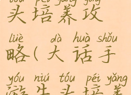 大话手游牛头培养攻略(大话手游牛头培养攻略视频)