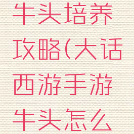 大话手游牛头培养攻略(大话西游手游牛头怎么加点)