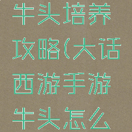 大话手游牛头培养攻略(大话西游手游牛头怎么获得)