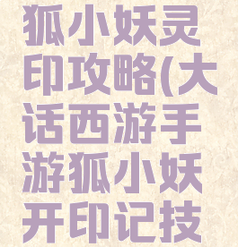 大话手游狐小妖灵印攻略(大话西游手游狐小妖开印记技巧)