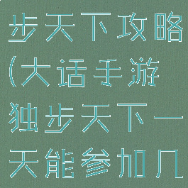 大话手游独步天下攻略(大话手游独步天下一天能参加几次)