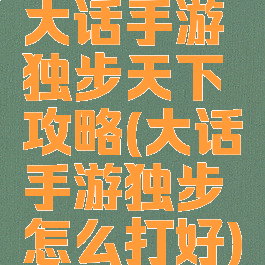 大话手游独步天下攻略(大话手游独步怎么打好)