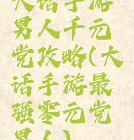 大话手游男人千元党攻略(大话手游最强零元党男人)