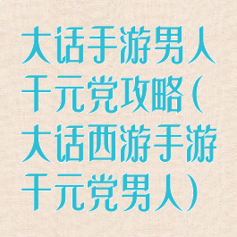 大话手游男人千元党攻略(大话西游手游千元党男人)